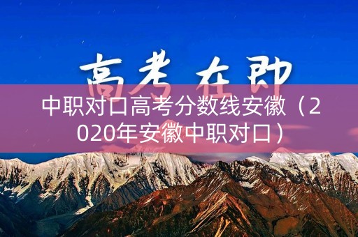 中职对口高考分数线安徽（2020年安徽中职对口）