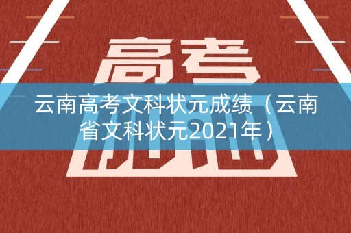 云南高考文科状元成绩(云南省文科状元2021年) 云南高考文科状元成绩(云南省文科状元2021年)