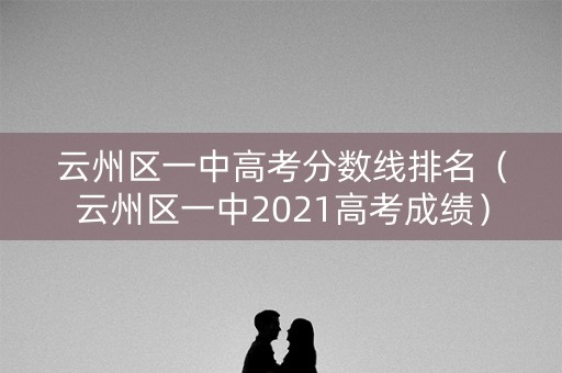 云州区一中高考分数线排名（云州区一中2021高考成绩）