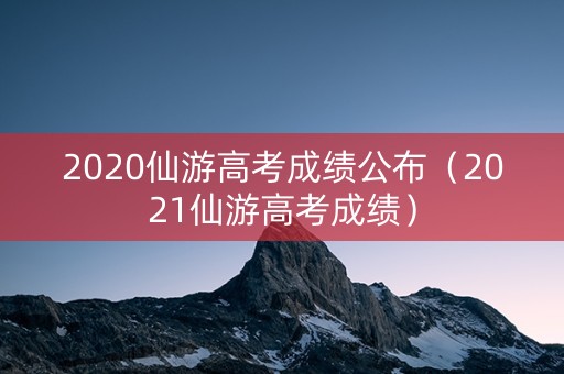 2020仙游高考成绩公布(2021仙游高考成绩) 2020仙游高考成绩公布(2021仙游高考成绩)