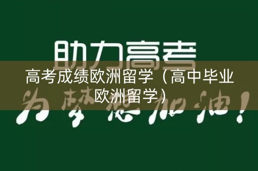 高考成绩欧洲留学（高中毕业欧洲留学）