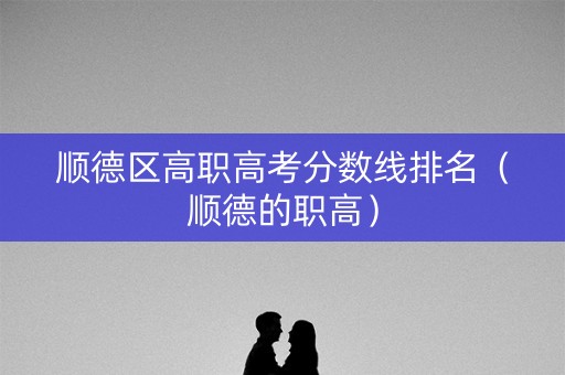 顺德区高职高考分数线排名（顺德的职高）