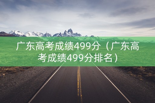 广东高考成绩499分（广东高考成绩499分排名）