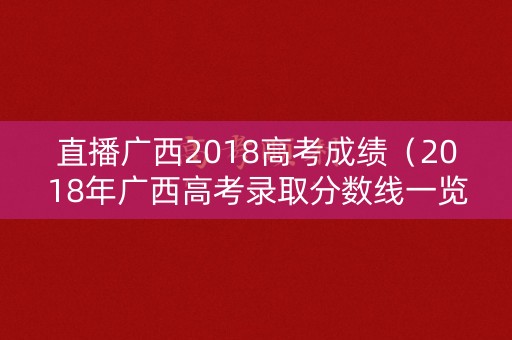 直播广西2018高考成绩(2018年广西高考录取分数线一览表) 直播广西2018高考成绩(2018年广西高考录取分数线一览表)