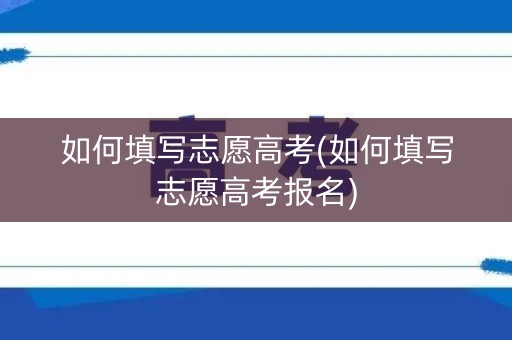 如何填写志愿高考(如何填写志愿高考报名) 如何填写志愿高考(如何填写志愿高考报名)