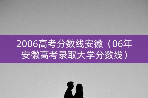 2006高考分数线安徽（06年安徽高考录取大学分数线）