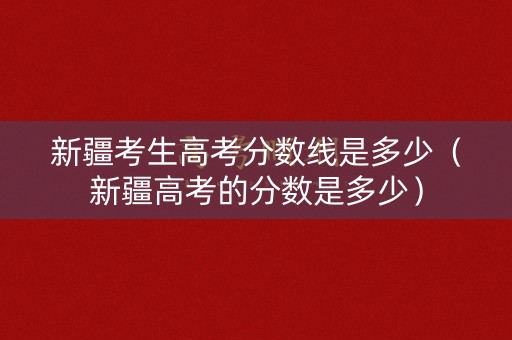 新疆考生高考分数线是多少(新疆高考的分数是多少) 新疆考生高考分数线是多少(新疆高考的分数是多少)