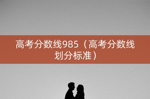 高考分数线985(高考分数线划分标准) 高考分数线985(高考分数线划分标准)