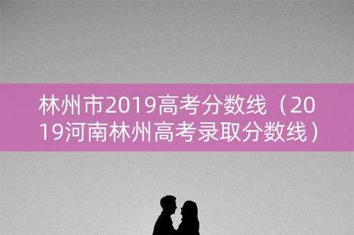 林州市2019高考分数线(2019河南林州高考录取分数线) 林州市2019高考分数线(2019河南林州高考录取分数线)