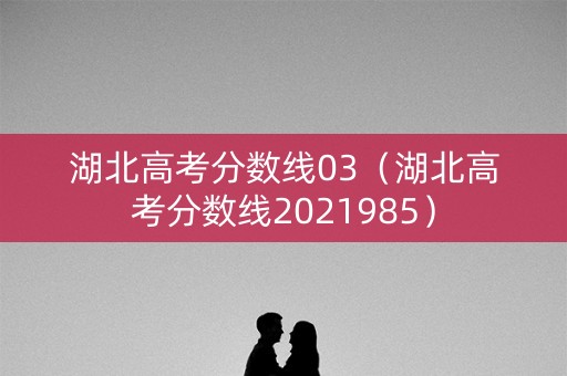 湖北高考分数线03(湖北高考分数线2021985) 湖北高考分数线03(湖北高考分数线2021985)