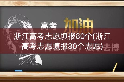 浙江高考志愿填报80个(浙江高考志愿填报80个志愿)