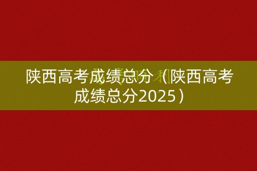 陕西高考成绩总分（陕西高考成绩总分2025）