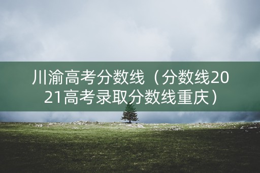 川渝高考分数线（分数线2021高考录取分数线重庆）