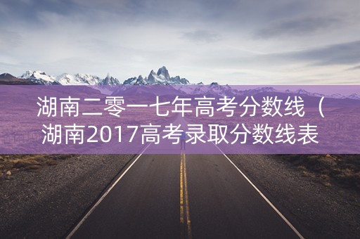 湖南二零一七年高考分数线（湖南2017高考录取分数线表）