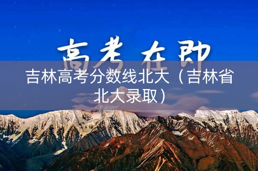 吉林高考分数线北大（吉林省北大录取）