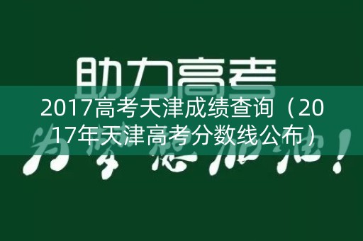 2017高考天津成绩查询(2017年天津高考分数线公布) 2017高考天津成绩查询(2017年天津高考分数线公布)