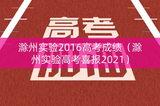 滁州实验2016高考成绩（滁州实验高考喜报2021）