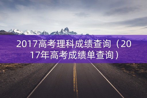 2017高考理科成绩查询（2017年高考成绩单查询）