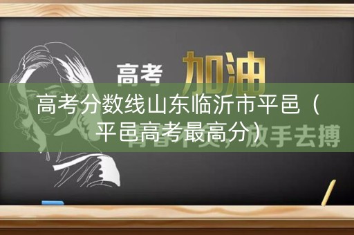 高考分数线山东临沂市平邑（平邑高考最高分）