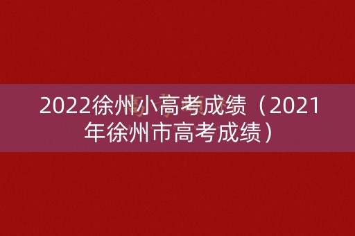 2022徐州小高考成绩（2021年徐州市高考成绩）