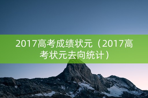 2017高考成绩状元(2017高考状元去向统计) 2017高考成绩状元(2017高考状元去向统计)