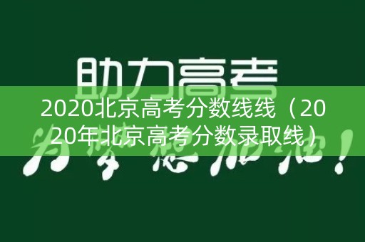 2020北京高考分数线线(2020年北京高考分数录取线) 2020北京高考分数线线(2020年北京高考分数录取线)