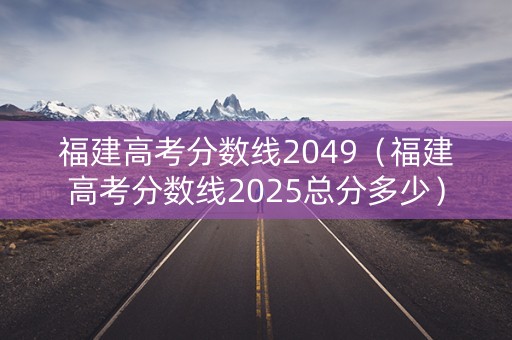 福建高考分数线2049（福建高考分数线2025总分多少）