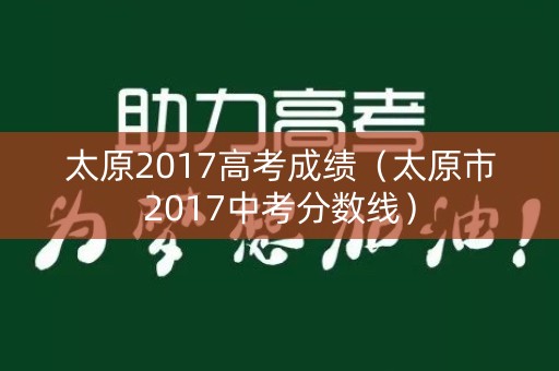 太原2017高考成绩(太原市2017中考分数线) 太原2017高考成绩(太原市2017中考分数线)