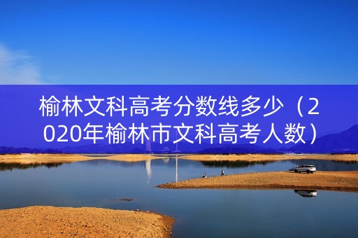 榆林文科高考分数线多少（2020年榆林市文科高考人数）
