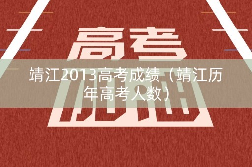 靖江2013高考成绩(靖江历年高考人数) 靖江2013高考成绩(靖江历年高考人数)