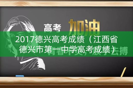 2017德兴高考成绩（江西省德兴市第一中学高考成绩）