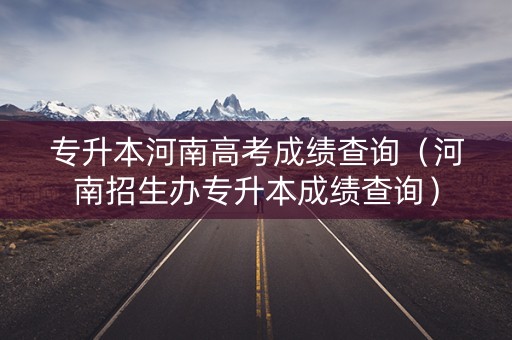 专升本河南高考成绩查询（河南招生办专升本成绩查询）