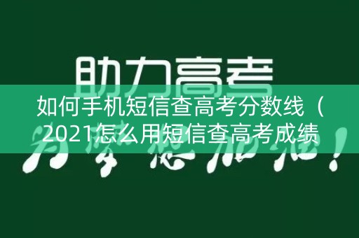 如何手机短信查高考分数线(2021怎么用短信查高考成绩) 如何手机短信查高考分数线(2021怎么用短信查高考成绩)