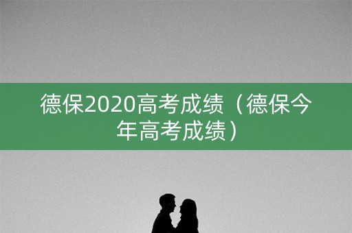 德保2020高考成绩(德保今年高考成绩) 德保2020高考成绩(德保今年高考成绩)