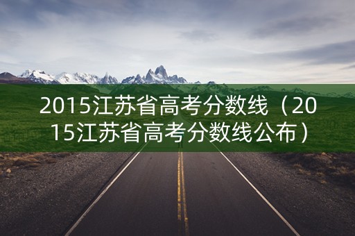 2015江苏省高考分数线（2015江苏省高考分数线公布）