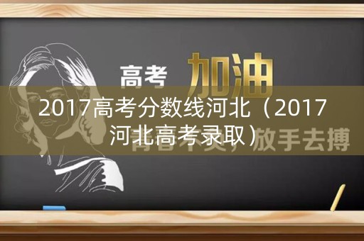 2017高考分数线河北(2017河北高考录取) 2017高考分数线河北(2017河北高考录取)