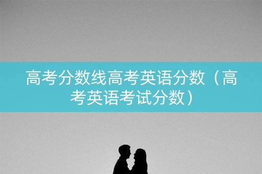 高考分数线高考英语分数（高考英语考试分数）