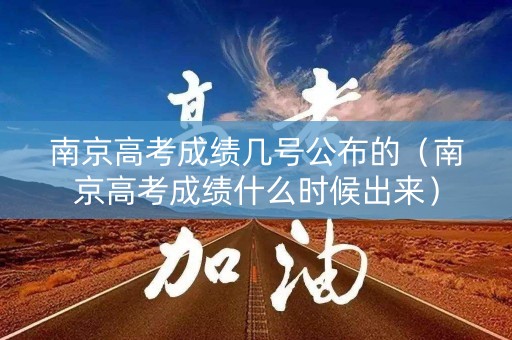 南京高考成绩几号公布的（南京高考成绩什么时候出来）