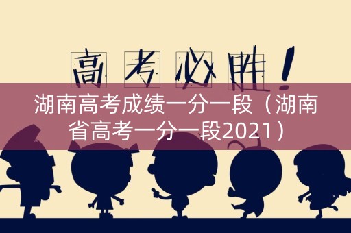 湖南高考成绩一分一段（湖南省高考一分一段2021）