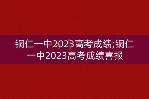 铜仁一中2023高考成绩;铜仁一中2023高考成绩喜报