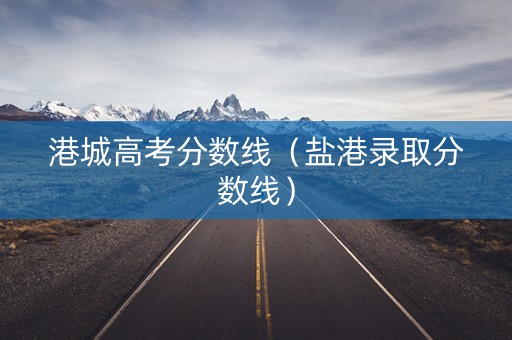 港城高考分数线（盐港录取分数线）