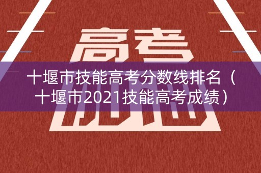 十堰市技能高考分数线排名（十堰市2021技能高考成绩）