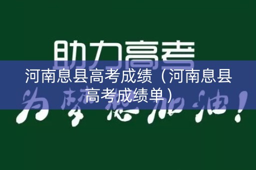 河南息县高考成绩(河南息县高考成绩单) 河南息县高考成绩(河南息县高考成绩单)