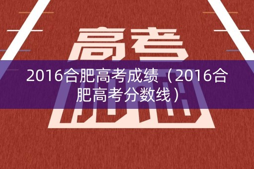 2016合肥高考成绩（2016合肥高考分数线）
