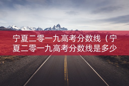 宁夏二零一九高考分数线（宁夏二零一九高考分数线是多少）