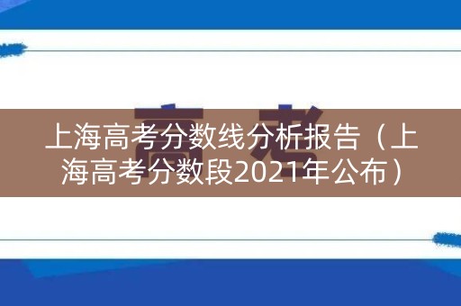 上海高考分数线分析报告(上海高考分数段2021年公布) 上海高考分数线分析报告(上海高考分数段2021年公布)