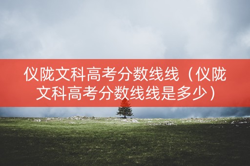 仪陇文科高考分数线线（仪陇文科高考分数线线是多少）