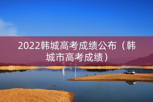 2022韩城高考成绩公布（韩城市高考成绩）