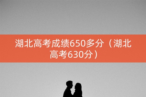 湖北高考成绩650多分(湖北高考630分) 湖北高考成绩650多分(湖北高考630分)