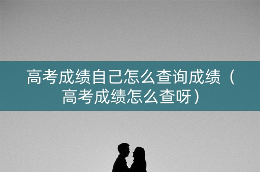 高考成绩自己怎么查询成绩(高考成绩怎么查呀) 高考成绩自己怎么查询成绩(高考成绩怎么查呀)